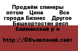 Продаём спинеры оптом › Цена ­ 40 - Все города Бизнес » Другое   . Башкортостан респ.,Баймакский р-н